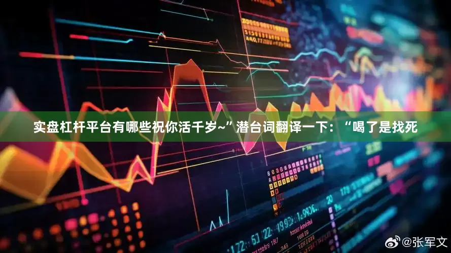 实盘杠杆平台有哪些祝你活千岁~”潜台词翻译一下：“喝了是找死
