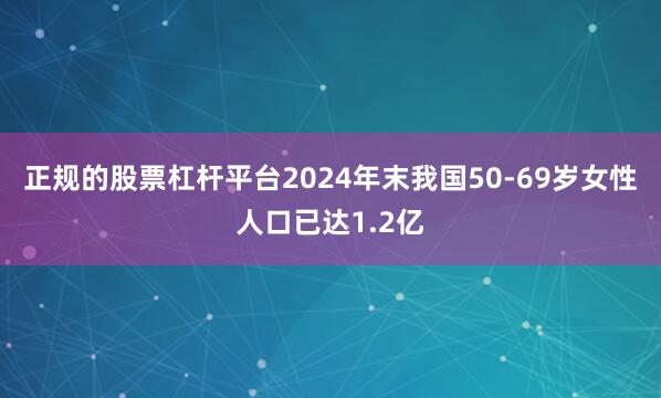 正规的股票杠杆平台2024年末我国50-69岁女性人口已达1.2亿
