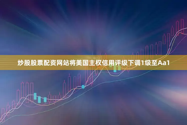炒股股票配资网站将美国主权信用评级下调1级至Aa1