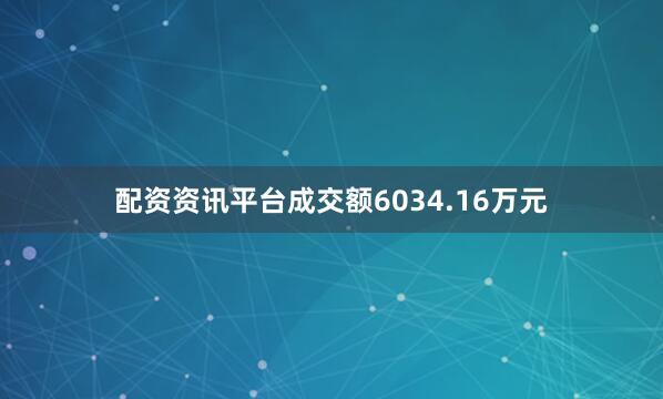 配资资讯平台成交额6034.16万元