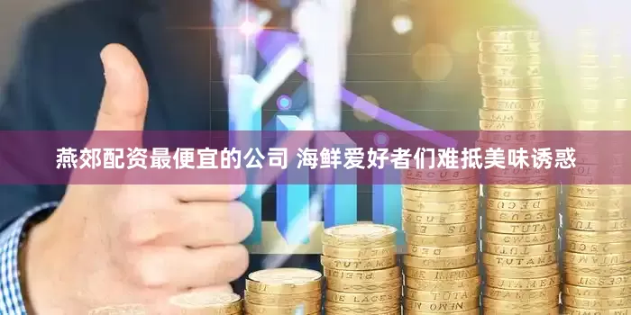 燕郊配资最便宜的公司 　　海鲜爱好者们难抵美味诱惑