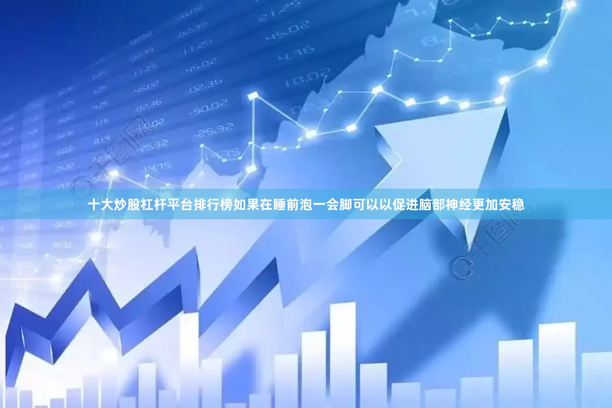 十大炒股杠杆平台排行榜如果在睡前泡一会脚可以以促进脑部神经更加安稳