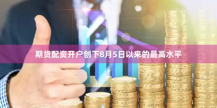 期货配资开户创下8月5日以来的最高水平