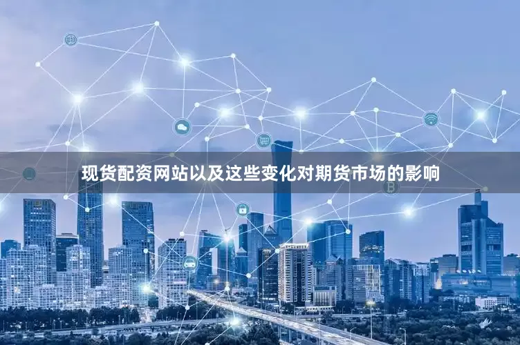 现货配资网站以及这些变化对期货市场的影响