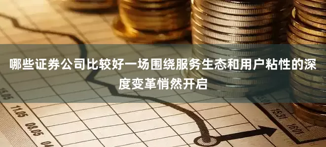 哪些证券公司比较好一场围绕服务生态和用户粘性的深度变革悄然开启