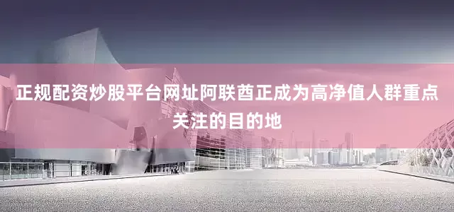 正规配资炒股平台网址阿联酋正成为高净值人群重点关注的目的地