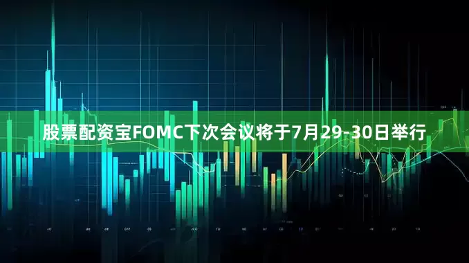 股票配资宝FOMC下次会议将于7月29-30日举行