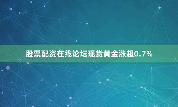 股票配资在线论坛现货黄金涨超0.7%