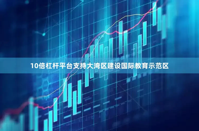10倍杠杆平台支持大湾区建设国际教育示范区