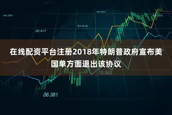 在线配资平台注册2018年特朗普政府宣布美国单方面退出该协议
