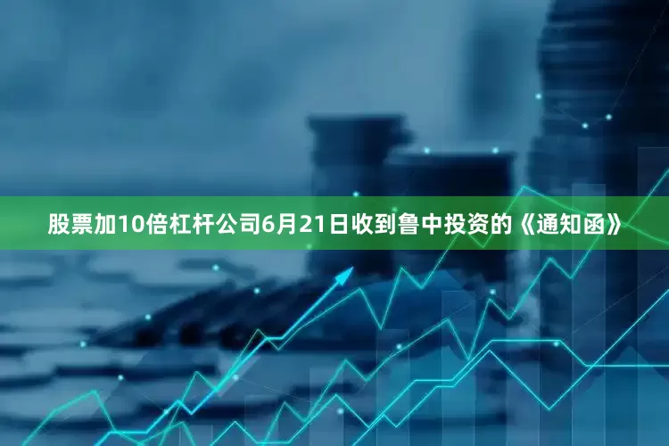 股票加10倍杠杆公司6月21日收到鲁中投资的《通知函》