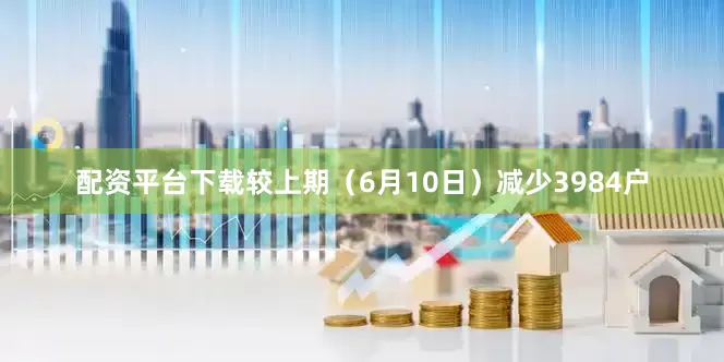 配资平台下载较上期（6月10日）减少3984户