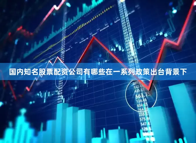 国内知名股票配资公司有哪些在一系列政策出台背景下