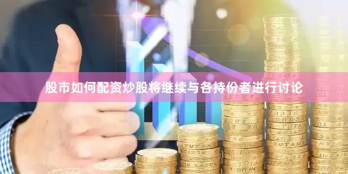 股市如何配资炒股将继续与各持份者进行讨论