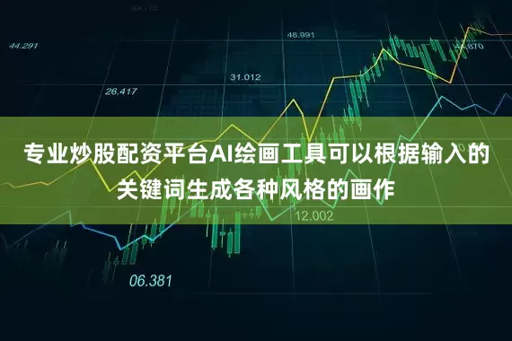 专业炒股配资平台AI绘画工具可以根据输入的关键词生成各种风格的画作