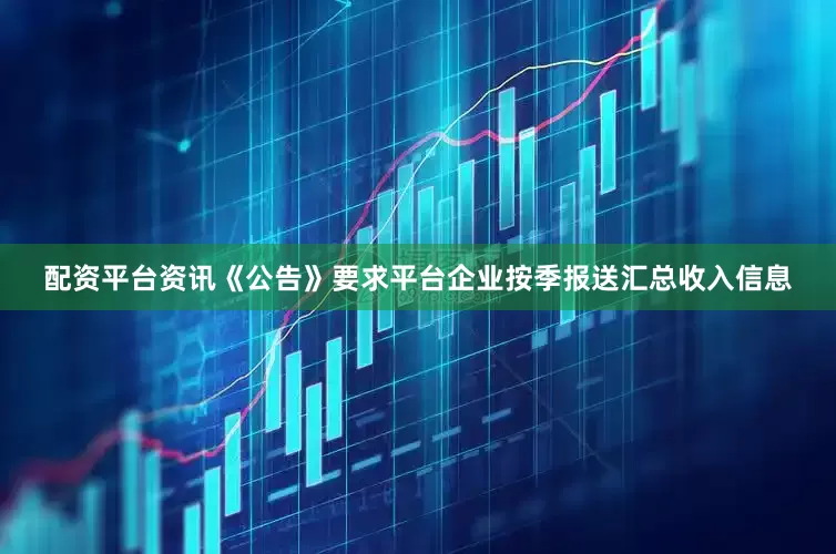 配资平台资讯《公告》要求平台企业按季报送汇总收入信息