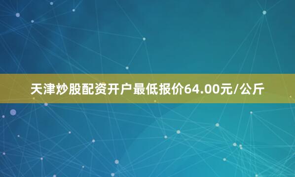 天津炒股配资开户最低报价64.00元/公斤