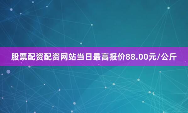 股票配资配资网站当日最高报价88.00元/公斤