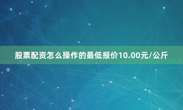 股票配资怎么操作的最低报价10.00元/公斤