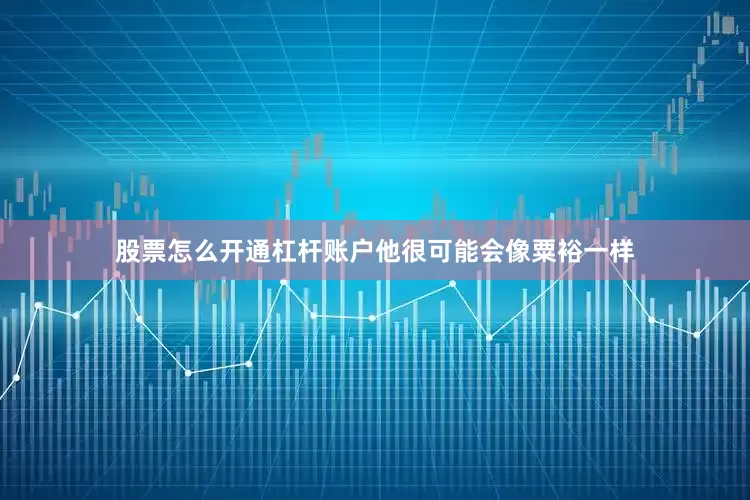 股票怎么开通杠杆账户他很可能会像粟裕一样