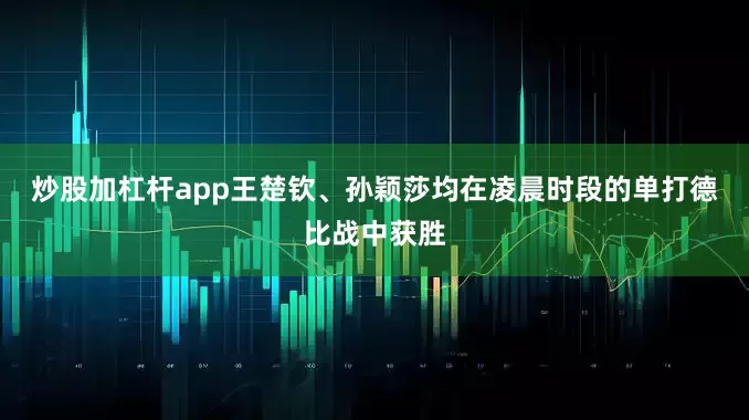 炒股加杠杆app王楚钦、孙颖莎均在凌晨时段的单打德比战中获胜