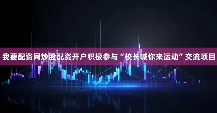 我要配资网炒股配资开户积极参与“校长喊你来运动”交流项目