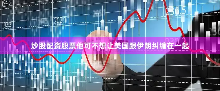 炒股配资股票他可不想让美国跟伊朗纠缠在一起