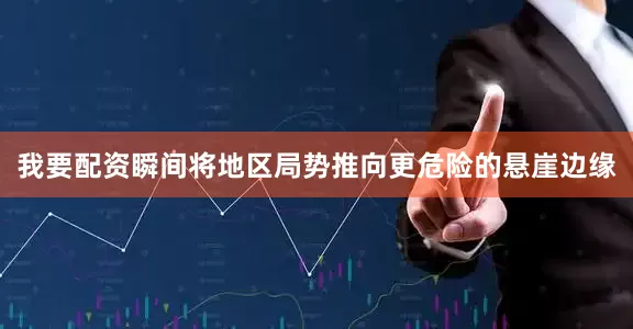 我要配资瞬间将地区局势推向更危险的悬崖边缘