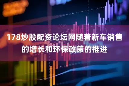 178炒股配资论坛网随着新车销售的增长和环保政策的推进