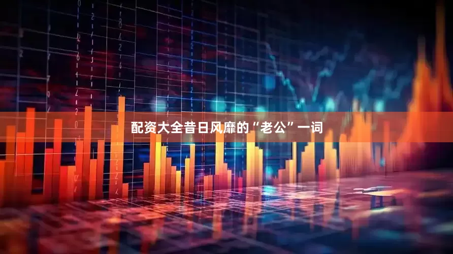 配资大全昔日风靡的“老公”一词