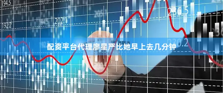配资平台代理廖星严比她早上去几分钟