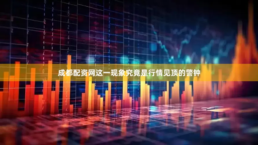 成都配资网这一现象究竟是行情见顶的警钟
