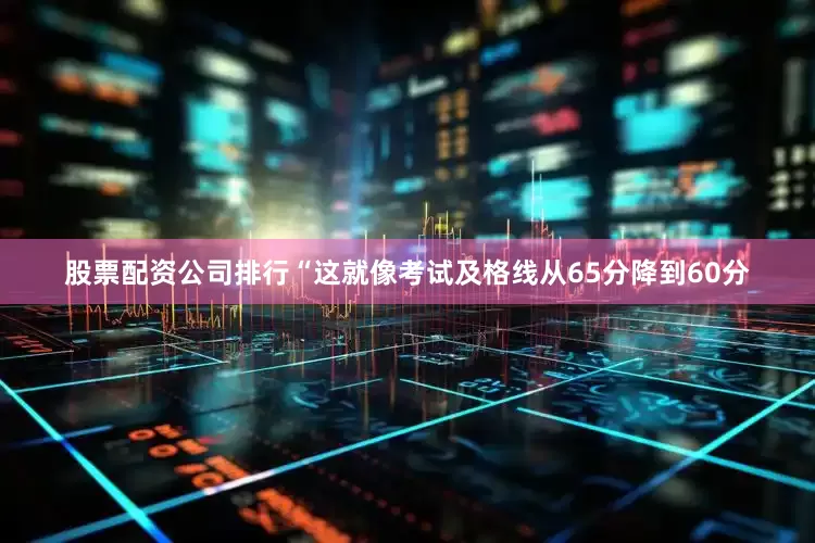 股票配资公司排行“这就像考试及格线从65分降到60分