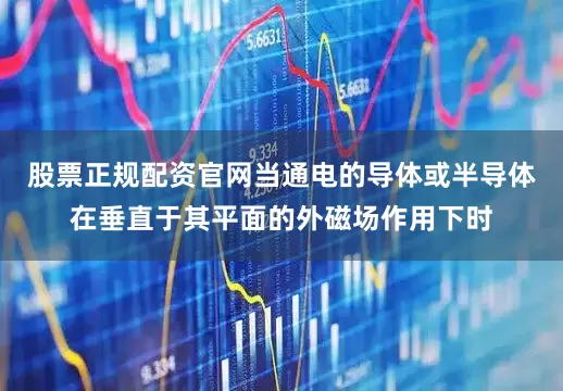 股票正规配资官网当通电的导体或半导体在垂直于其平面的外磁场作用下时