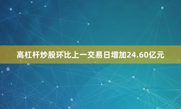 高杠杆炒股环比上一交易日增加24.60亿元