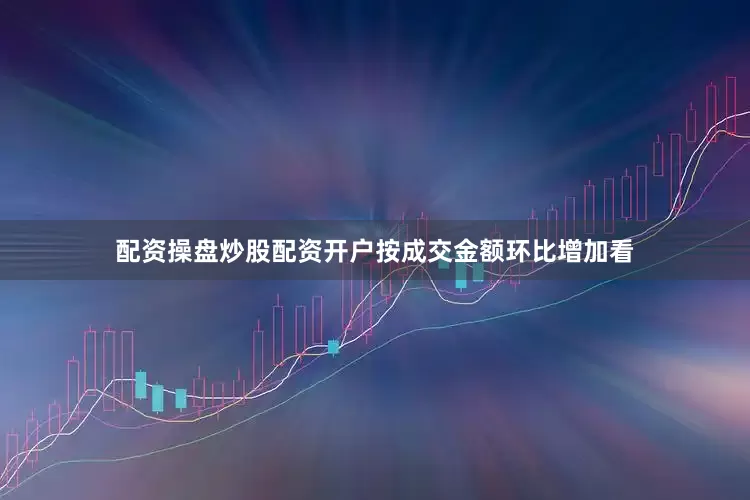 配资操盘炒股配资开户按成交金额环比增加看