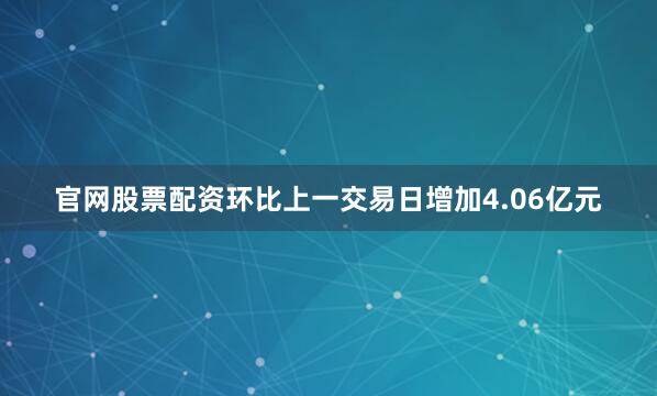 官网股票配资环比上一交易日增加4.06亿元