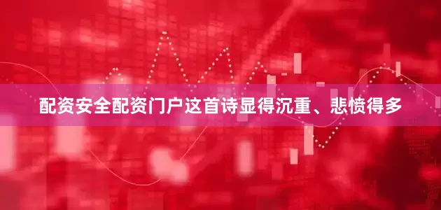 配资安全配资门户这首诗显得沉重、悲愤得多