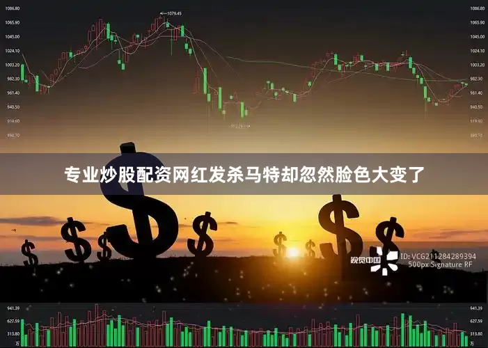 专业炒股配资网红发杀马特却忽然脸色大变了