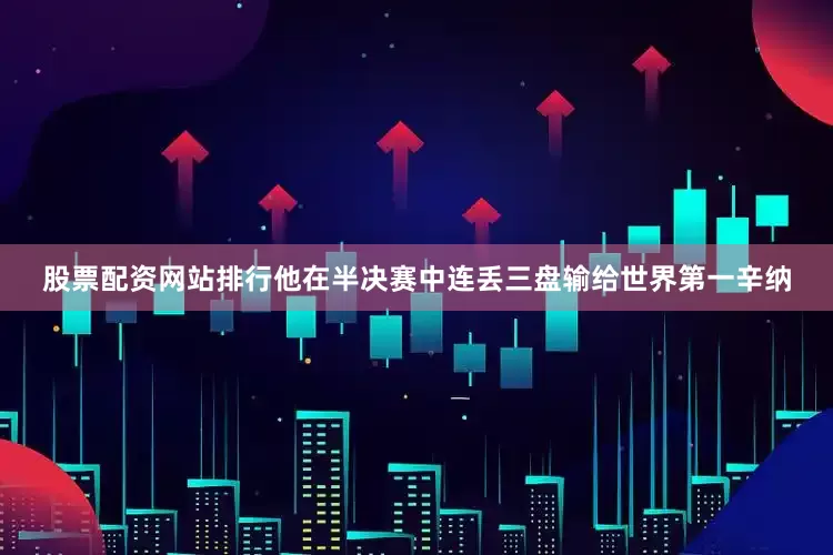 股票配资网站排行他在半决赛中连丢三盘输给世界第一辛纳