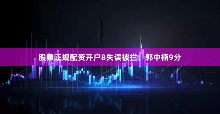 股票正规配资开户8失误被拦；郭中楠9分