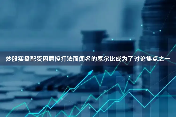 炒股实盘配资因磨控打法而闻名的塞尔比成为了讨论焦点之一
