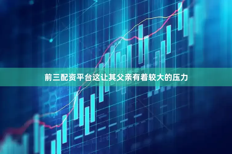 前三配资平台这让其父亲有着较大的压力