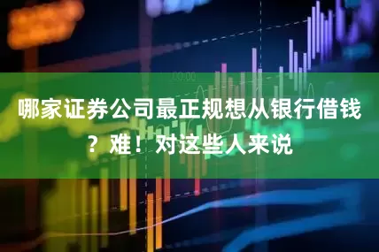 哪家证券公司最正规想从银行借钱？难！对这些人来说