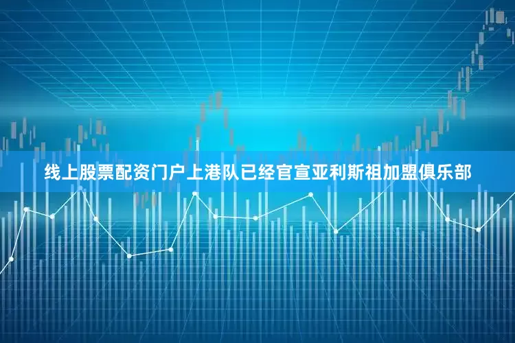 线上股票配资门户上港队已经官宣亚利斯祖加盟俱乐部