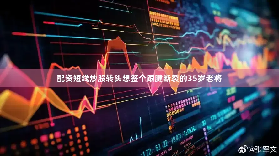 配资短线炒股转头想签个跟腱断裂的35岁老将