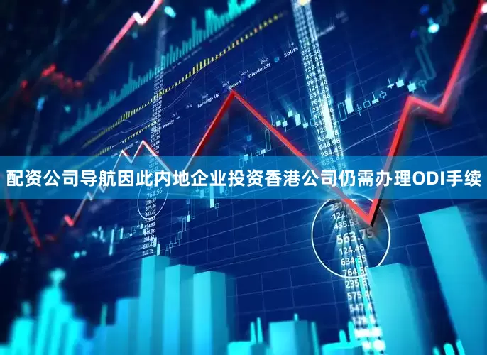 配资公司导航因此内地企业投资香港公司仍需办理ODI手续
