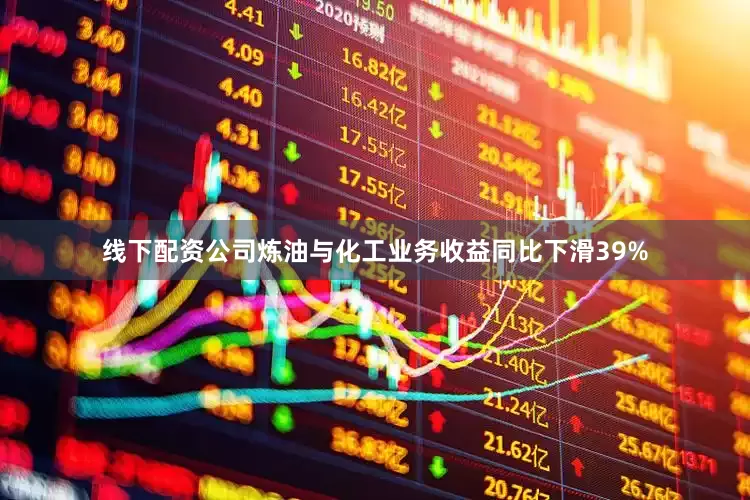 线下配资公司炼油与化工业务收益同比下滑39%