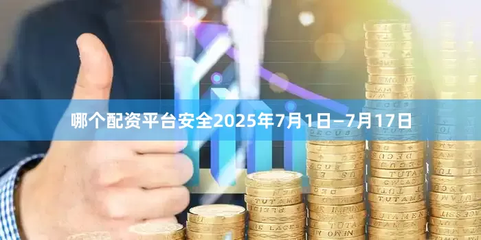 哪个配资平台安全2025年7月1日—7月17日