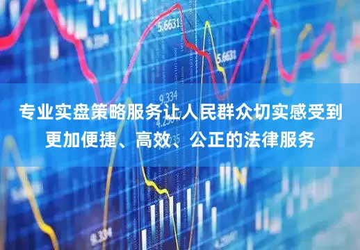 专业实盘策略服务让人民群众切实感受到更加便捷、高效、公正的法律服务